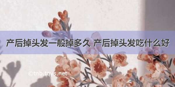 产后掉头发一般掉多久 产后掉头发吃什么好