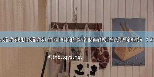 （1）根据入射光线和折射光线 在图1中的虚线框内画出适当类型的透镜．（2）如图2是工