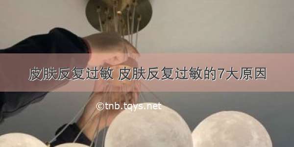 皮肤反复过敏 皮肤反复过敏的7大原因