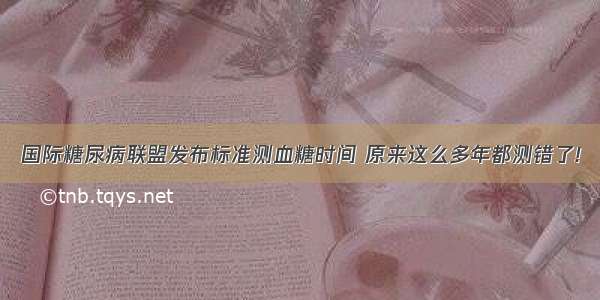 国际糖尿病联盟发布标准测血糖时间 原来这么多年都测错了!