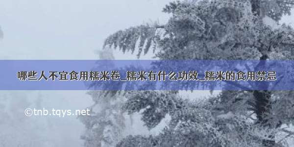 哪些人不宜食用糯米卷_糯米有什么功效_糯米的食用禁忌