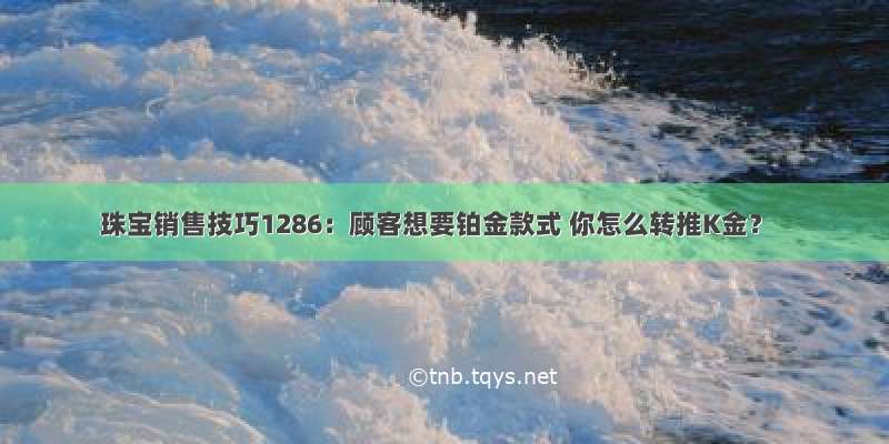 珠宝销售技巧1286：顾客想要铂金款式 你怎么转推K金？