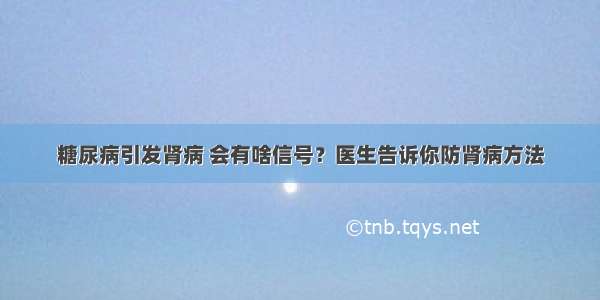 糖尿病引发肾病 会有啥信号？医生告诉你防肾病方法