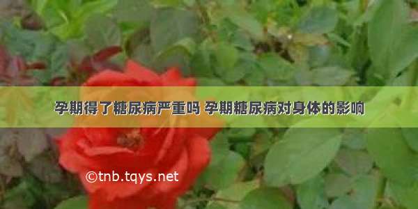 孕期得了糖尿病严重吗 孕期糖尿病对身体的影响