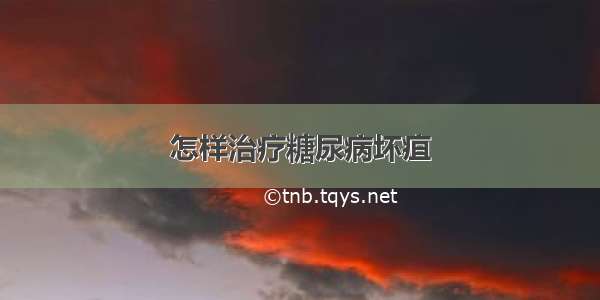 怎样治疗糖尿病坏疽