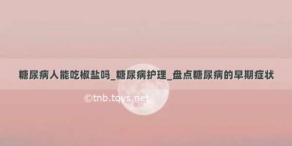 糖尿病人能吃椒盐吗_糖尿病护理_盘点糖尿病的早期症状