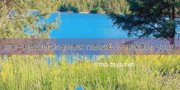 河南一耗资120亿打造的景区 门票仅收50元 有深厚的文化底蕴