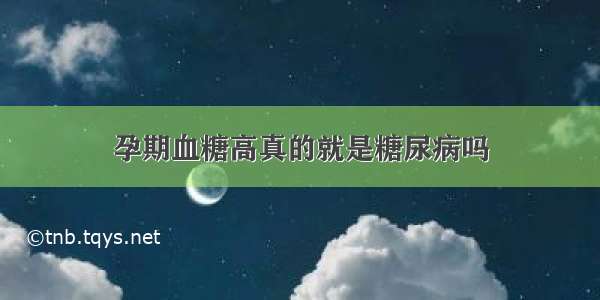 孕期血糖高真的就是糖尿病吗