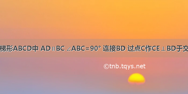 如图 在直角梯形ABCD中 AD∥BC ∠ABC=90° 连接BD 过点C作CE⊥BD于交AB于点E 垂