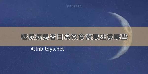 糖尿病患者日常饮食需要注意哪些