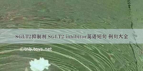 SGLT2抑制剂 SGLT2 inhibitor英语短句 例句大全