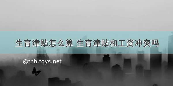 生育津贴怎么算 生育津贴和工资冲突吗