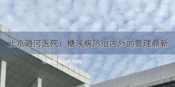 北京潞河医院：糖尿病防治内外的管理鼎新