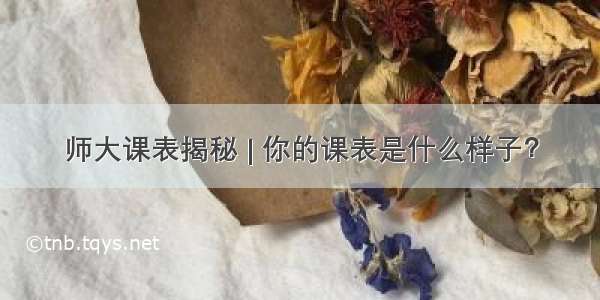 师大课表揭秘 | 你的课表是什么样子？