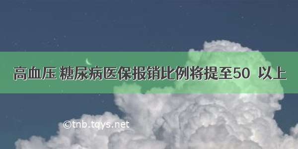 高血压 糖尿病医保报销比例将提至50％以上