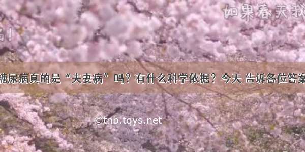 糖尿病真的是“夫妻病”吗？有什么科学依据？今天 告诉各位答案