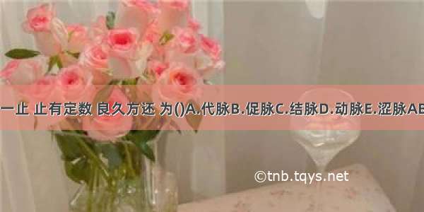 脉来一止 止有定数 良久方还 为()A.代脉B.促脉C.结脉D.动脉E.涩脉ABCDE