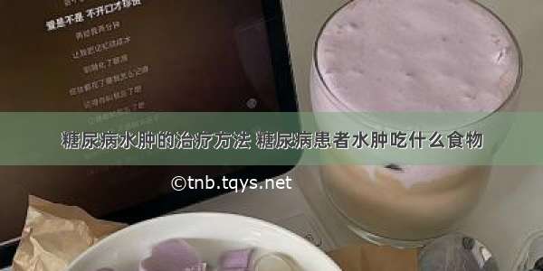 糖尿病水肿的治疗方法 糖尿病患者水肿吃什么食物