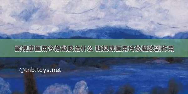 甄视康医用冷敷凝胶治什么 甄视康医用冷敷凝胶副作用