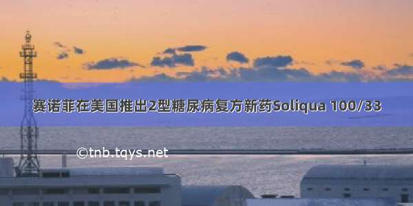 赛诺菲在美国推出2型糖尿病复方新药Soliqua 100/33