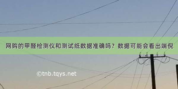 网购的甲醛检测仪和测试纸数据准确吗？数据可能会看出端倪