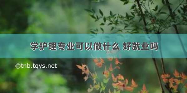 学护理专业可以做什么 好就业吗