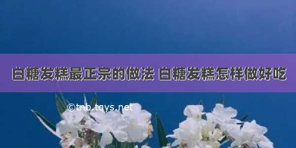 白糖发糕最正宗的做法 白糖发糕怎样做好吃