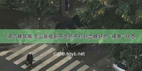 得了糖尿病 怎么能做到不吃药不打针血糖好的“裸奔”状态