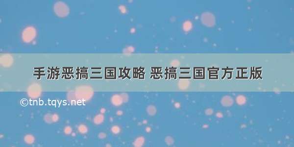 手游恶搞三国攻略 恶搞三国官方正版