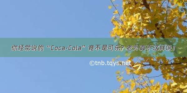 你经常说的“Coca-Cola”竟不是可乐? 老外真不这样说！