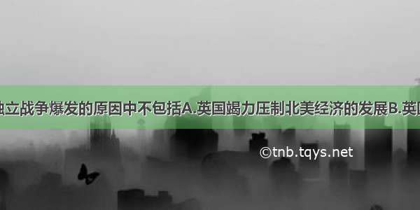 单选题美国独立战争爆发的原因中不包括A.英国竭力压制北美经济的发展B.英国政府在政治