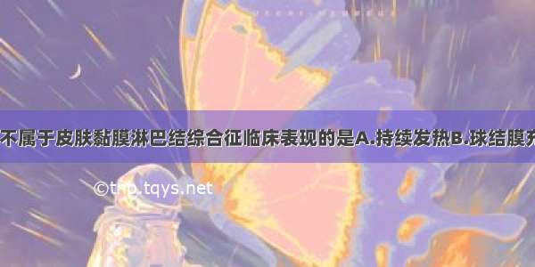 下列各项中 不属于皮肤黏膜淋巴结综合征临床表现的是A.持续发热B.球结膜充血C.口唇皲