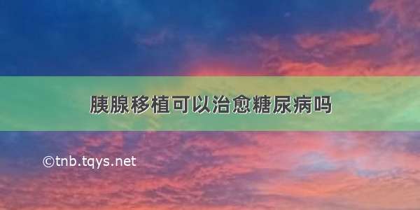 胰腺移植可以治愈糖尿病吗