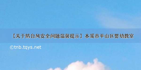 【关于防台风安全问题温馨提示】本溪市平山区婴幼教室