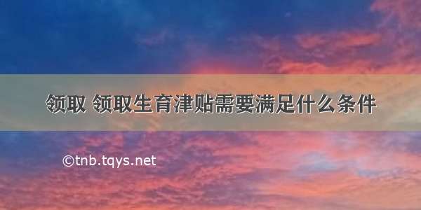 领取 领取生育津贴需要满足什么条件