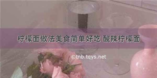 柠檬面做法美食简单好吃 酸辣柠檬面