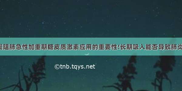 慢阻肺急性加重期糖皮质激素应用的重要性!长期吸入能否导致肺炎?