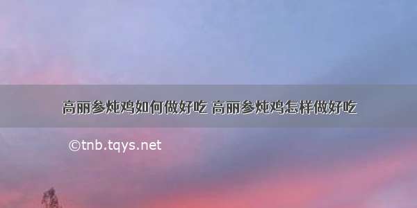 高丽参炖鸡如何做好吃 高丽参炖鸡怎样做好吃