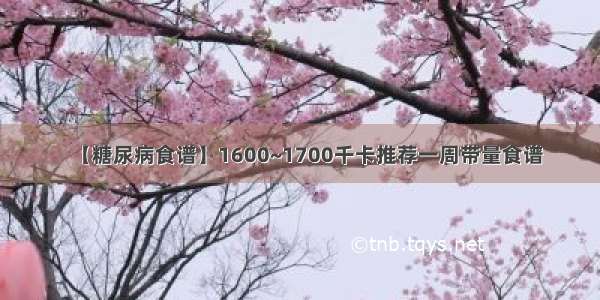 【糖尿病食谱】1600~1700千卡推荐一周带量食谱