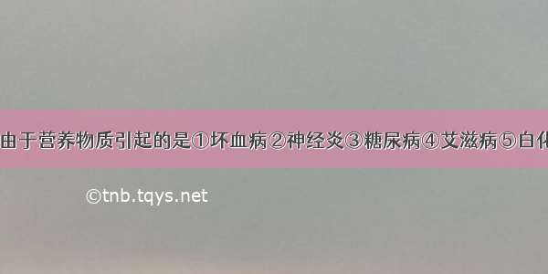 下列疾病中 由于营养物质引起的是①坏血病②神经炎③糖尿病④艾滋病⑤白化病⑥巨人症