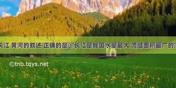 下列有关长江 黄河的叙述 正确的是①长江是我国水量最大 流域面积最广的河流②黄河