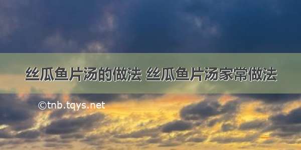 丝瓜鱼片汤的做法 丝瓜鱼片汤家常做法