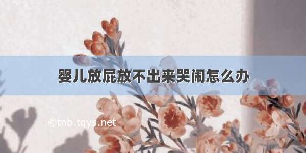 婴儿放屁放不出来哭闹怎么办