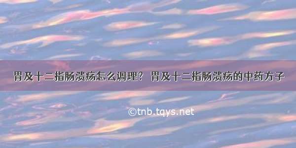 胃及十二指肠溃疡怎么调理？ 胃及十二指肠溃疡的中药方子