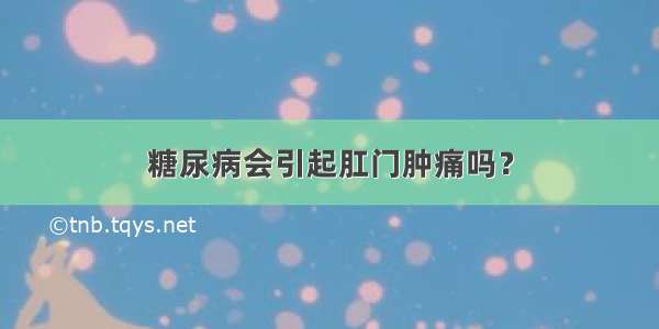 糖尿病会引起肛门肿痛吗？