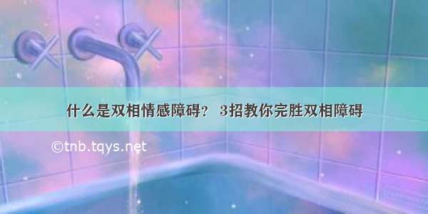 什么是双相情感障碍？ 3招教你完胜双相障碍