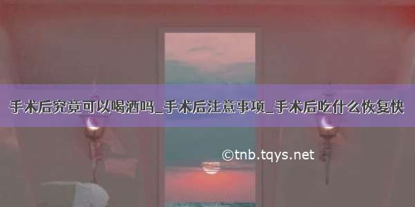 手术后究竟可以喝酒吗_手术后注意事项_手术后吃什么恢复快