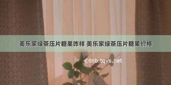 美乐家绿茶压片糖果咋样 美乐家绿茶压片糖果价格