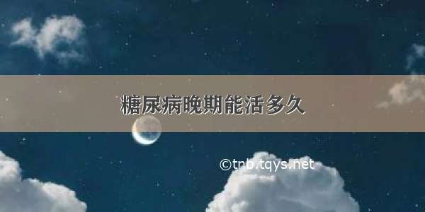 糖尿病晚期能活多久