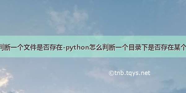 python怎么判断一个文件是否存在-python怎么判断一个目录下是否存在某个文件??谢啦!...